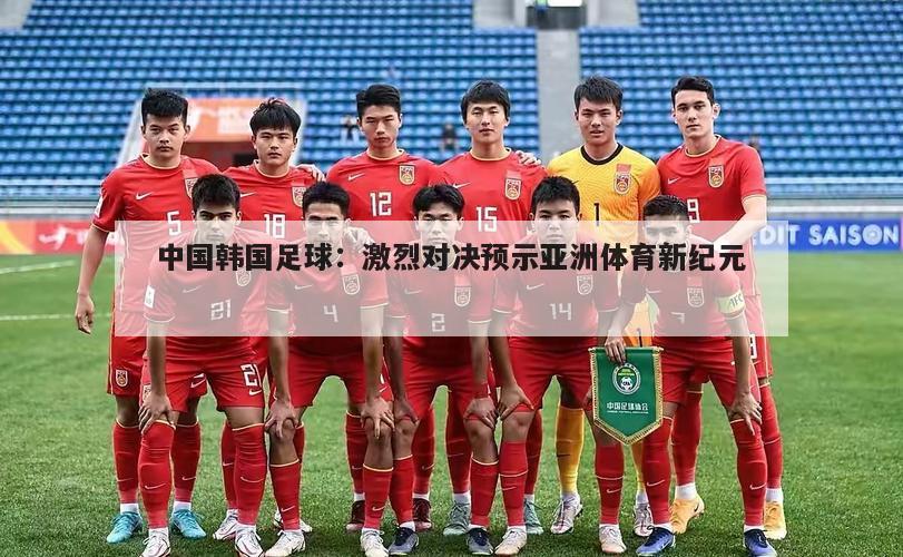 中国韩国足球：激烈对决预示亚洲体育新纪元